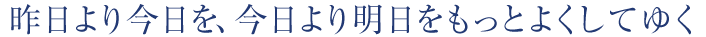 昨日より今日を、今日より明日をもっとよくしてゆく