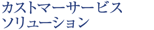 カストマーサービスソリューション